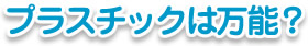 プラスチックは万能?