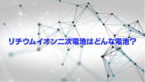 リチウムイオン二次電池はどんな電池?